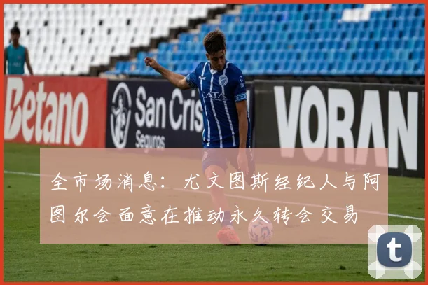 全市场消息：尤文图斯经纪人与阿图尔会面意在推动永久转会交易