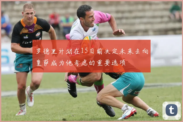 罗德里计划在15日前决定未来去向皇萨成为他考虑的重要选项