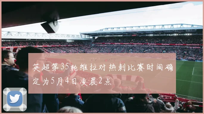 英超第35轮维拉对热刺比赛时间确定为5月4日凌晨2点