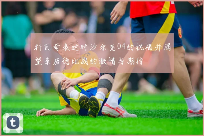 科瓦奇表达对沙尔克04的祝福并渴望亲历德比战的激情与期待