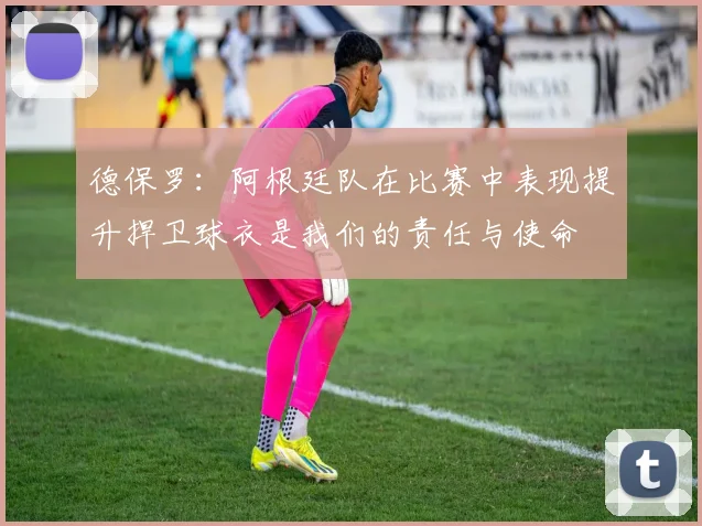 德保罗：阿根廷队在比赛中表现提升捍卫球衣是我们的责任与使命