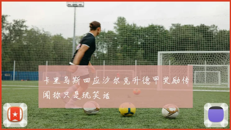 卡里乌斯回应沙尔克升德甲奖励传闻称只是玩笑话