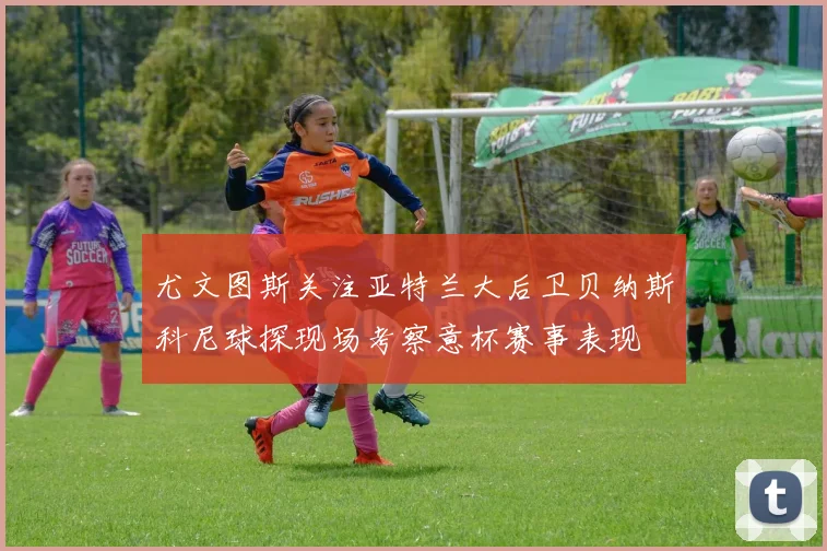 尤文图斯关注亚特兰大后卫贝纳斯科尼球探现场考察意杯赛事表现