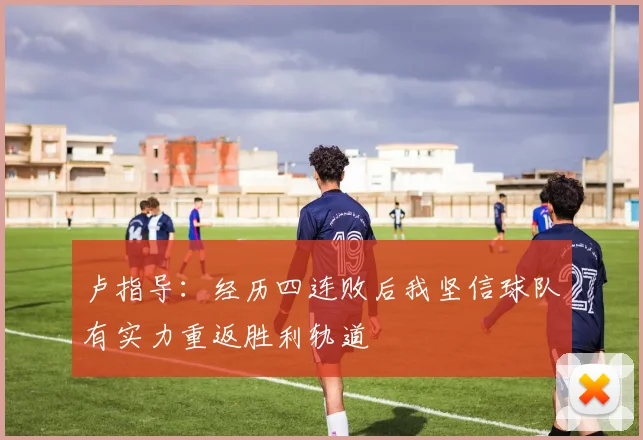 卢指导：经历四连败后我坚信球队有实力重返胜利轨道