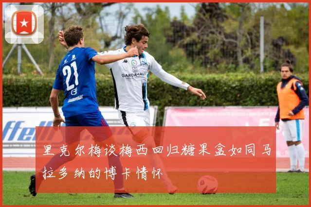 里克尔梅谈梅西回归糖果盒如同马拉多纳的博卡情怀