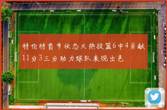 特伦特首节状态火热投篮6中4贡献11分3三分助力球队表现出色