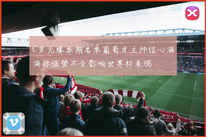 C罗无缘本期名单葡萄牙主帅信心满满称伤势不会影响世界杯表现