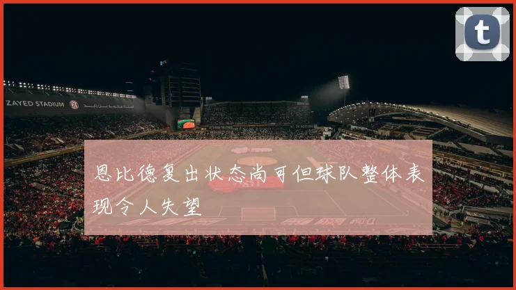 恩比德复出状态尚可但球队整体表现令人失望