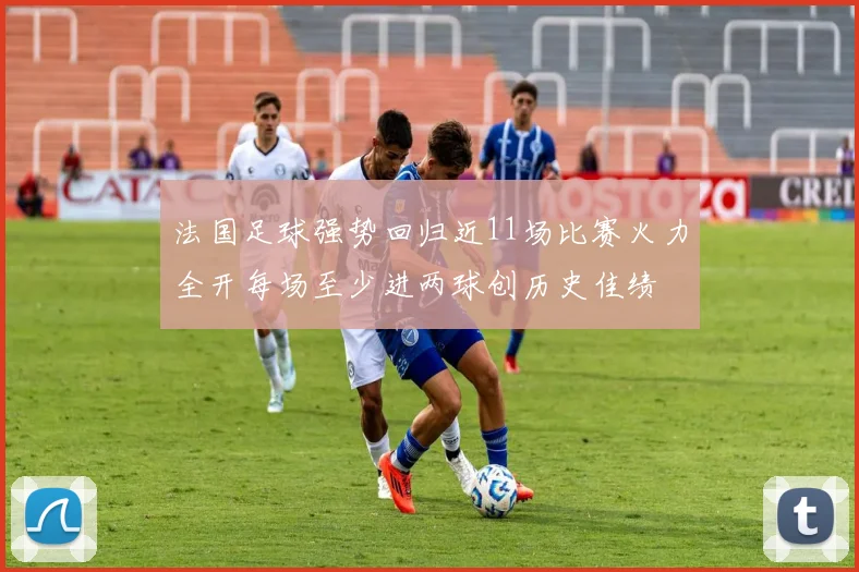 法国足球强势回归近11场比赛火力全开每场至少进两球创历史佳绩