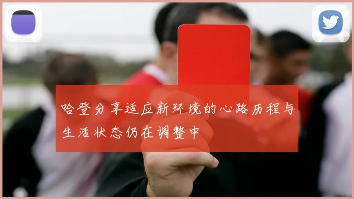 哈登分享适应新环境的心路历程与生活状态仍在调整中