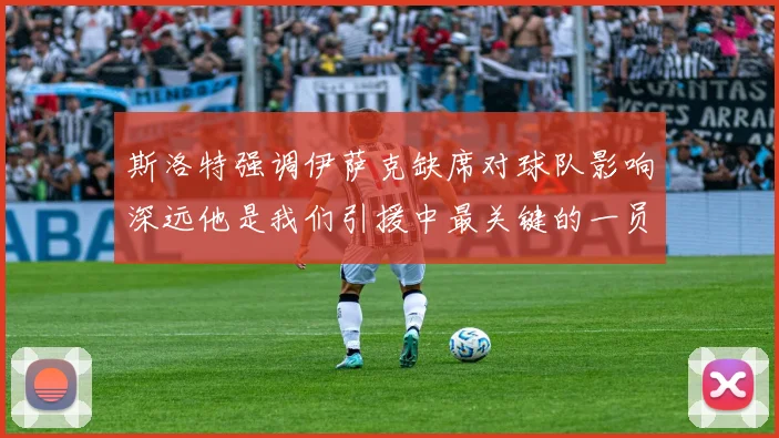 斯洛特强调伊萨克缺席对球队影响深远他是我们引援中最关键的一员