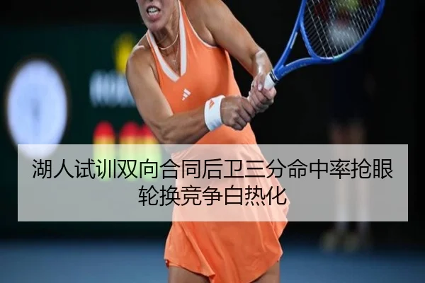 湖人试训双向合同后卫三分命中率抢眼轮换竞争白热化